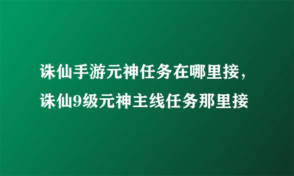 诛仙手游元神任务在哪里接，诛仙9级元神主线任务那里接