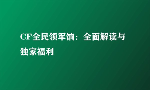 CF全民领军饷：全面解读与独家福利