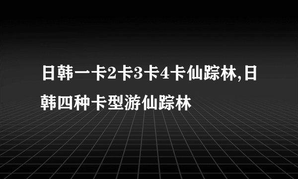 日韩一卡2卡3卡4卡仙踪林,日韩四种卡型游仙踪林