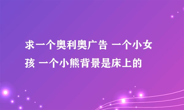 求一个奥利奥广告 一个小女孩 一个小熊背景是床上的