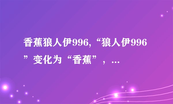 香蕉狼人伊996,“狼人伊996”变化为“香蕉”，恶搞流行游戏