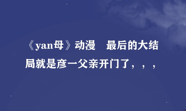《yan母》动漫 最后的大结局就是彦一父亲开门了，，，