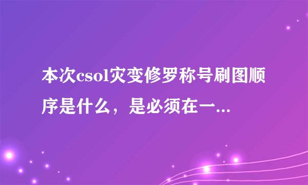 本次csol灾变修罗称号刷图顺序是什么，是必须在一周内完成莫