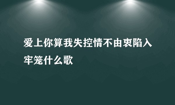 爱上你算我失控情不由衷陷入牢笼什么歌