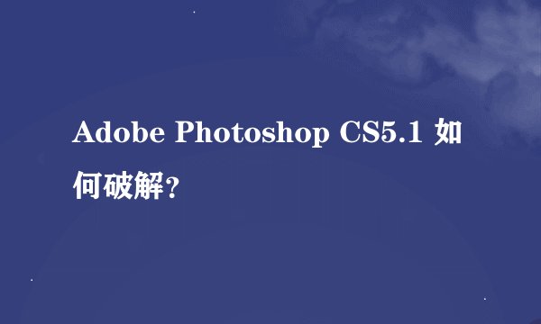 Adobe Photoshop CS5.1 如何破解？