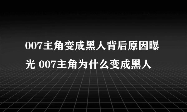 007主角变成黑人背后原因曝光 007主角为什么变成黑人
