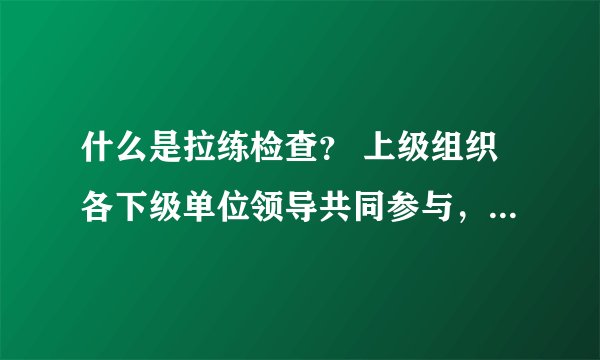 什么是拉练检查？ 上级组织各下级单位领导共同参与，到各单位检查工作，为什么要叫“拉练”检查？