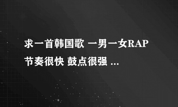 求一首韩国歌 一男一女RAP 节奏很快 鼓点很强 男的RAP 女的也RAP 女还的唱了句 but you know you and i