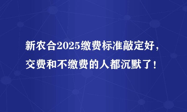 新农合2025缴费标准敲定好，交费和不缴费的人都沉默了！