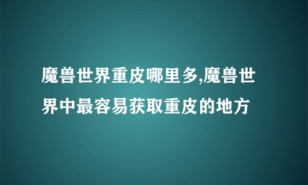 魔兽世界重皮哪里多,魔兽世界中最容易获取重皮的地方