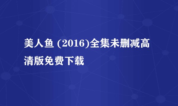 美人鱼 (2016)全集未删减高清版免费下载