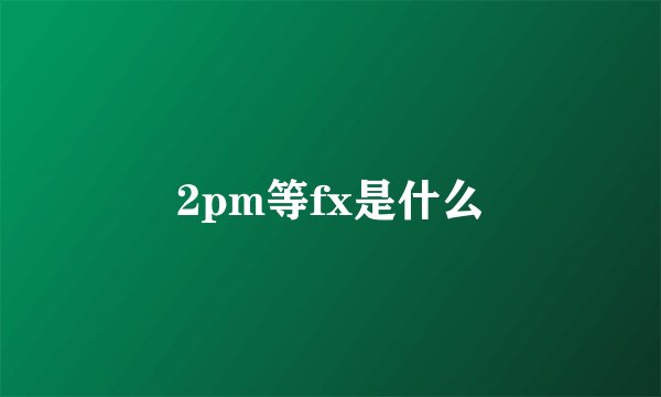 2pm等fx是什么