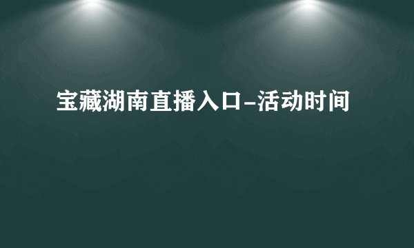 宝藏湖南直播入口-活动时间