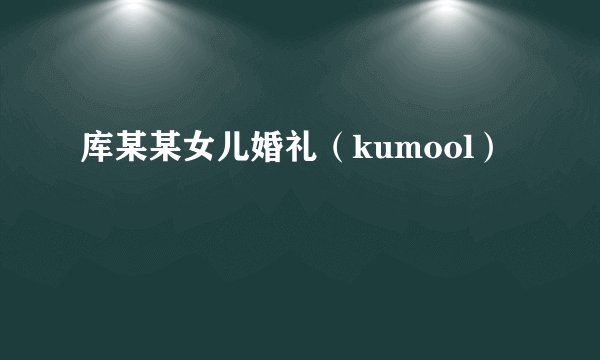 库某某女儿婚礼（kumool）