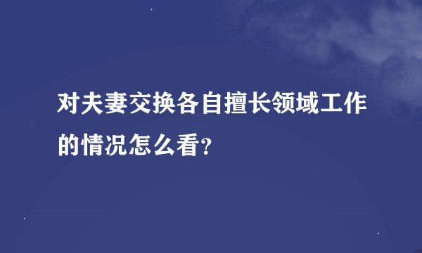 对夫妻交换各自擅长领域工作的情况怎么看？