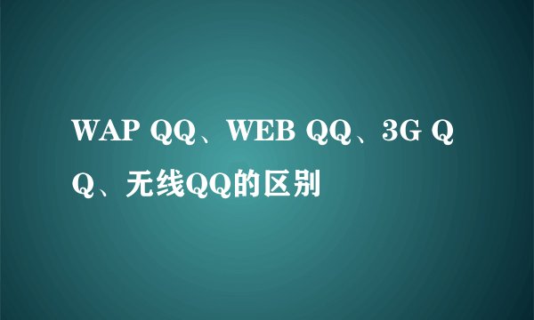 WAP QQ、WEB QQ、3G QQ、无线QQ的区别