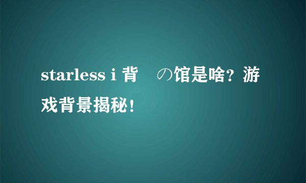 starless i 背徳の馆是啥？游戏背景揭秘！