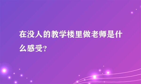 在没人的教学楼里做老师是什么感受？