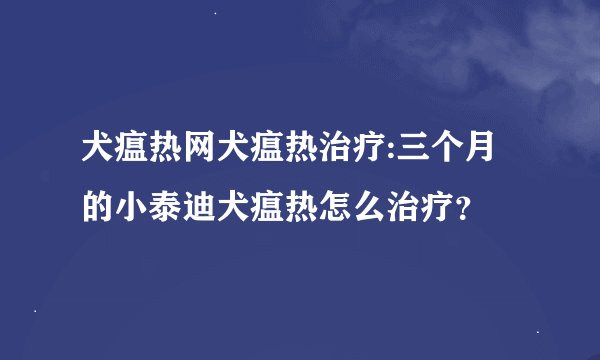 犬瘟热网犬瘟热治疗:三个月的小泰迪犬瘟热怎么治疗？