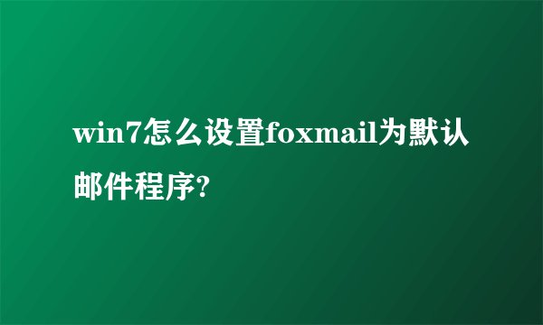win7怎么设置foxmail为默认邮件程序?