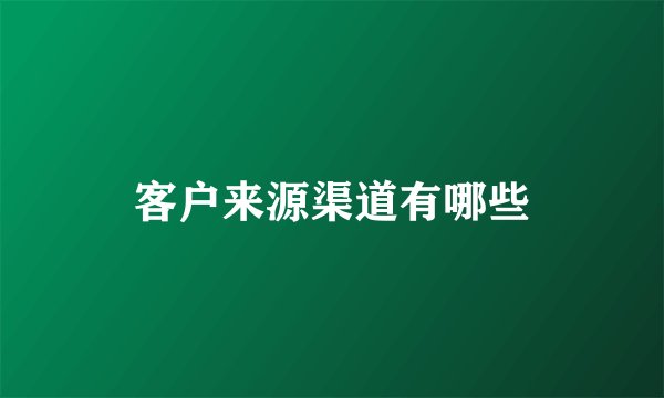 客户来源渠道有哪些