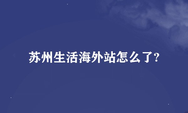 苏州生活海外站怎么了?