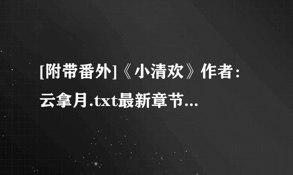 [附带番外]《小清欢》作者：云拿月.txt最新章节/全集txt免费下载