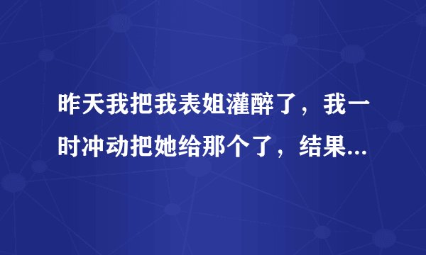 昨天我把我表姐灌醉了，我一时冲动把她给那个了，结果她醒来之后哭的好伤心呀！她也没跟别人说，我该怎么