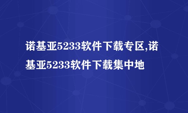诺基亚5233软件下载专区,诺基亚5233软件下载集中地