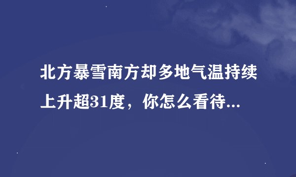 北方暴雪南方却多地气温持续上升超31度，你怎么看待这种气温差异？