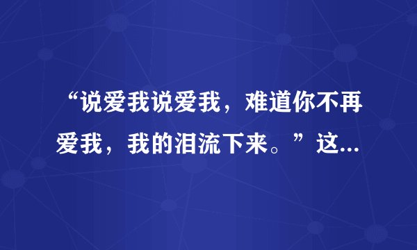 “说爱我说爱我，难道你不再爱我，我的泪流下来。”这首歌叫什么？
