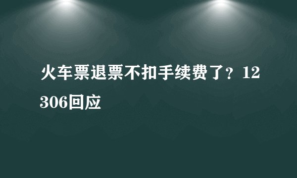 火车票退票不扣手续费了？12306回应