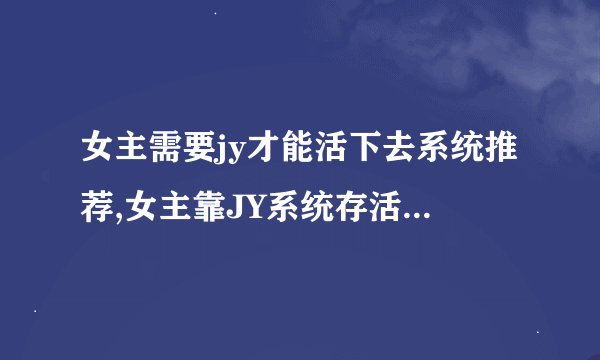 女主需要jy才能活下去系统推荐,女主靠JY系统存活，推荐新书标题