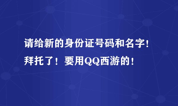 请给新的身份证号码和名字！拜托了！要用QQ西游的！