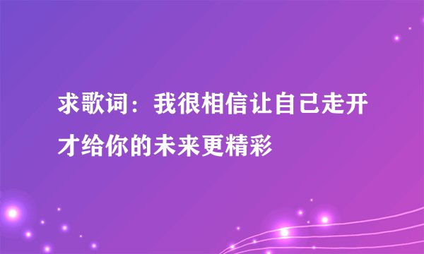 求歌词：我很相信让自己走开才给你的未来更精彩