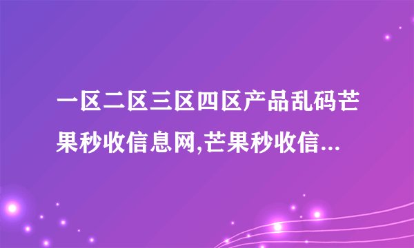 一区二区三区四区产品乱码芒果秒收信息网,芒果秒收信息网-产品分类清晰易懂