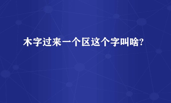 木字过来一个区这个字叫啥?