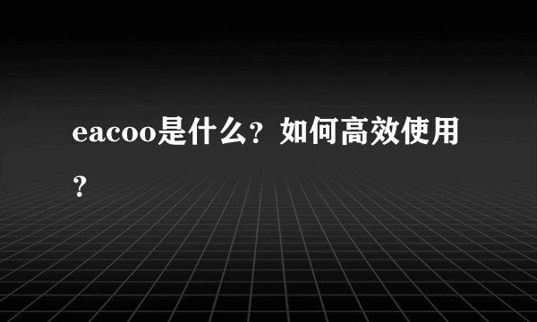 eacoo是什么？如何高效使用？