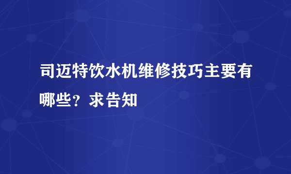 司迈特饮水机维修技巧主要有哪些？求告知