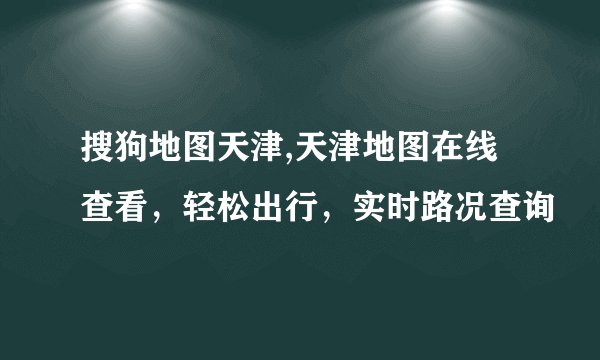搜狗地图天津,天津地图在线查看，轻松出行，实时路况查询