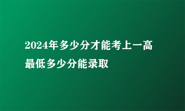 2024年多少分才能考上一高 最低多少分能录取