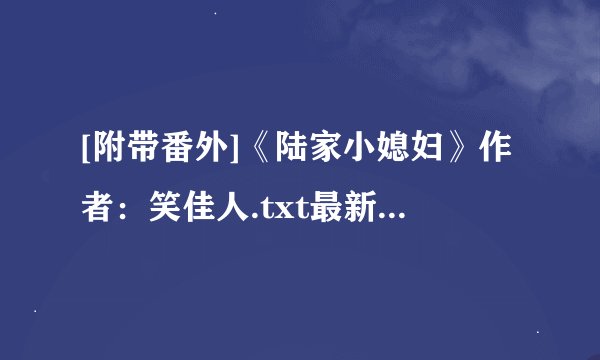 [附带番外]《陆家小媳妇》作者：笑佳人.txt最新章节/全集txt免费下载