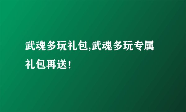 武魂多玩礼包,武魂多玩专属礼包再送！