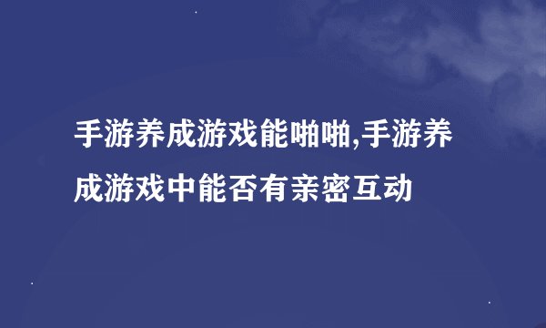 手游养成游戏能啪啪,手游养成游戏中能否有亲密互动