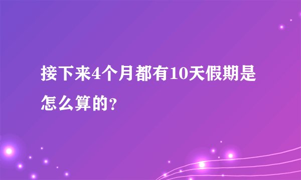 接下来4个月都有10天假期是怎么算的？
