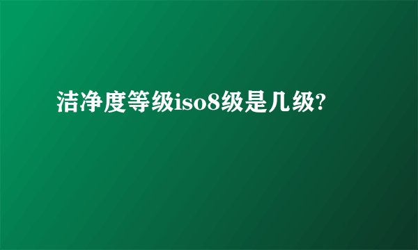 洁净度等级iso8级是几级?