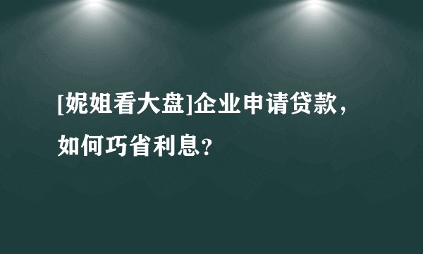 [妮姐看大盘]企业申请贷款，如何巧省利息？