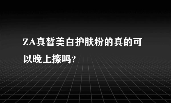 ZA真皙美白护肤粉的真的可以晚上擦吗?