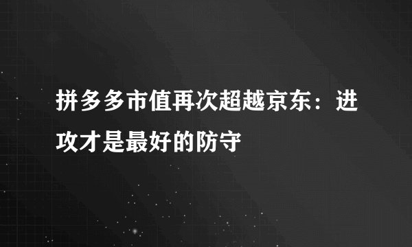 拼多多市值再次超越京东：进攻才是最好的防守