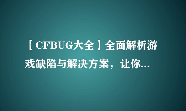 【CFBUG大全】全面解析游戏缺陷与解决方案，让你的游戏体验更顺畅！